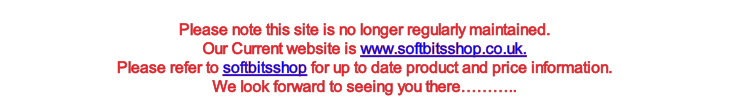 Please note this site is no longer regularly maintained. Our Current website is www.softbitsshop.co.uk. Please refer to softbitsshop for up to date product and price information. We look forward to seeing you there………..